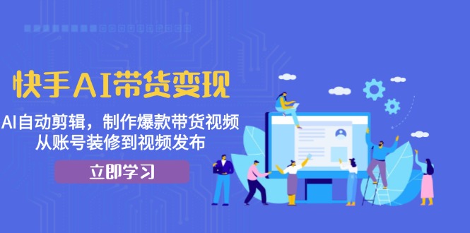 快手AI带货变现：AI自动剪辑，制作爆款带货视频，从账号装修到视频发布 - 技研社-技研社