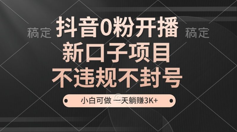 抖音0粉开播,新口子项目,不违规不封号,小白可做,一天躺赚3K+ - 技研社-技研社