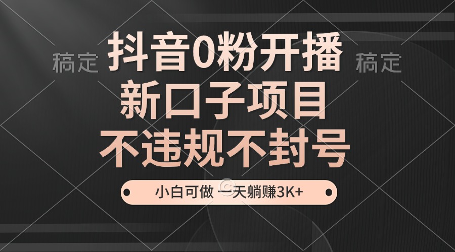 抖音0粉开播,新口子项目,不违规不封号,小白可做,一天躺赚3K+ 抖音0粉开播,新口子项目,不违规不封号,小白可做,一天躺赚3K+