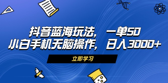抖音蓝海玩法，一单50，小白手机无脑操作，日入3000+ - 技研社-技研社
