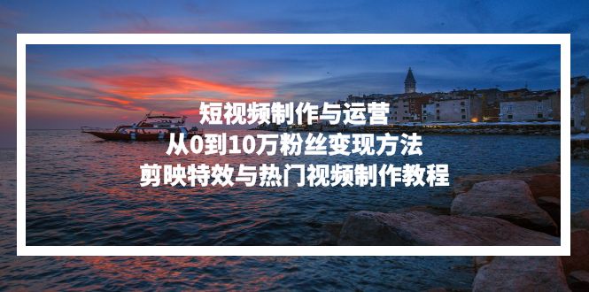 短视频制作与运营,从0到10万粉丝变现方法,剪映特效与热门视频制作教程 短视频制作与运营,从0到10万粉丝变现方法,剪映特效与热门视频制作教程