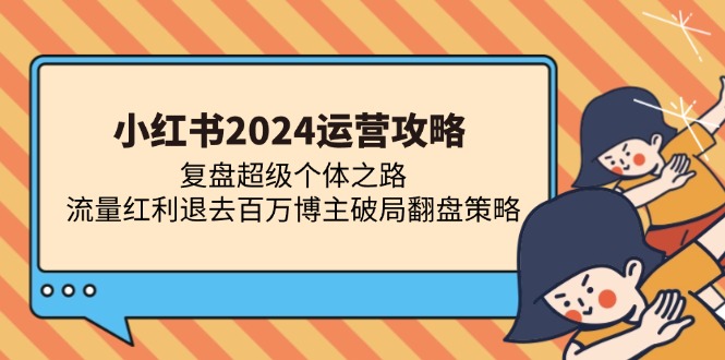 小红书2024运营攻略:复盘超级个体之路 流量红利退去百万博主破局翻盘 小红书2024运营攻略:复盘超级个体之路 流量红利退去百万博主破局翻盘