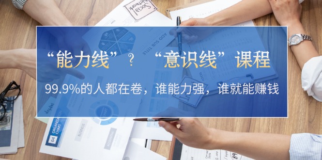 “能力线”?“意识线”课程:99.9%的人都在卷,谁能力强,谁就能赚钱 “能力线”?“意识线”课程:99.9%的人都在卷,谁能力强,谁就能赚钱