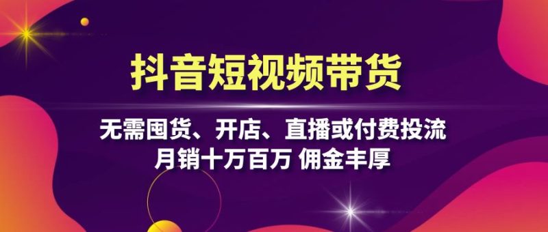 抖音短视频带货:无需囤货、开店、直播或付费投流,月销十万百万 佣金丰厚 - 技研社-技研社