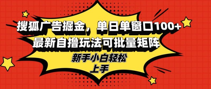 搜狐广告掘金,单日单窗口100+,最新自撸玩法可批量矩阵,适合新手小白 - 技研社-技研社