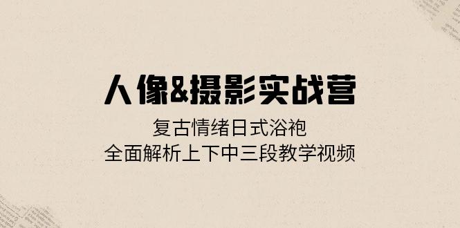人像&摄影实战营:复古情绪日式浴袍,全面解析上下中三段教学视频 人像&摄影实战营:复古情绪日式浴袍,全面解析上下中三段教学视频