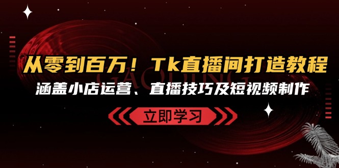 从零到百万!Tk直播间打造教程,涵盖小店运营、直播技巧及短视频制作 从零到百万!Tk直播间打造教程,涵盖小店运营、直播技巧及短视频制作