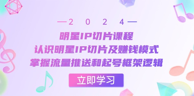 明星IP切片课程:认识明星IP切片及赚钱模式,掌握流量推送和起号框架逻辑 明星IP切片课程:认识明星IP切片及赚钱模式,掌握流量推送和起号框架逻辑
