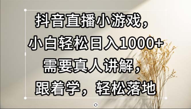 抖音直播小游戏,小白轻松日入1000+需要真人讲解,跟着学,轻松落地 抖音直播小游戏,小白轻松日入1000+需要真人讲解,跟着学,轻松落地