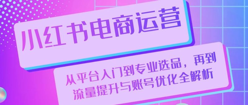 小红书电商运营:从平台入门到专业选品,再到流量提升与账号优化全解析 - 技研社-技研社