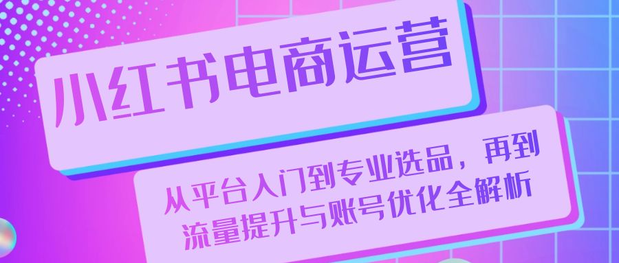 小红书电商运营:从平台入门到专业选品,再到流量提升与账号优化全解析 小红书电商运营:从平台入门到专业选品,再到流量提升与账号优化全解析