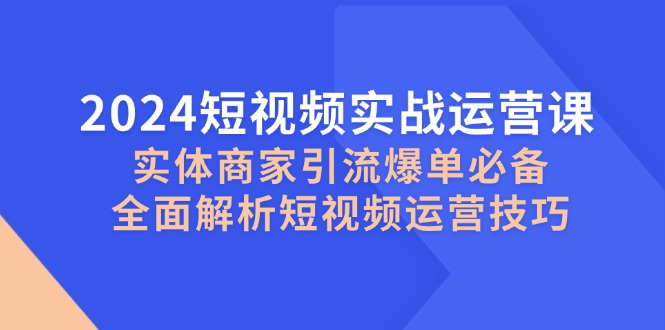 2024短视频实战运营课，实体商家引流爆单必备，全面解析短视频运营技巧 - 技研社-技研社