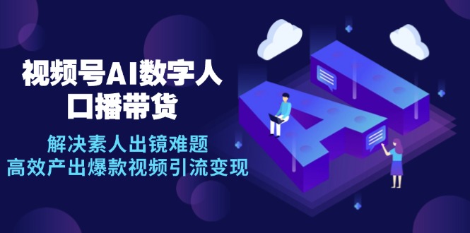 视频号数字人AI口播带货:解决素人出镜难题,高效产出爆款视频引流变现-技研社