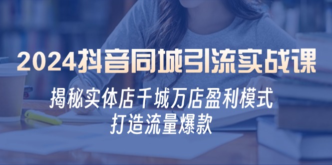 2024抖音同城引流实战课:揭秘实体店千城万店盈利模式,打造流量爆款 2024抖音同城引流实战课:揭秘实体店千城万店盈利模式,打造流量爆款