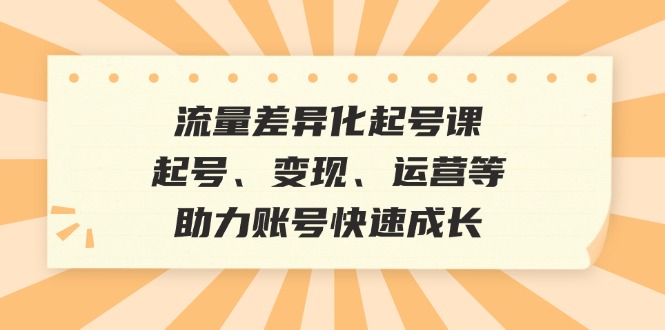 流量差异化起号课:起号、变现、运营等,助力账号快速成长 流量差异化起号课:起号、变现、运营等,助力账号快速成长