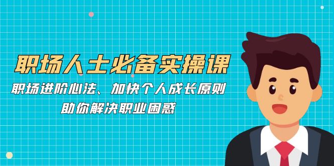 职场人士必备实操课：职场进阶心法、加快个人成长原则，助你解决职业困惑 - 技研社-技研社