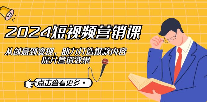 2024短视频-营销课:从创意到变现,助力打造爆款内容,提升营销效果 2024短视频-营销课:从创意到变现,助力打造爆款内容,提升营销效果