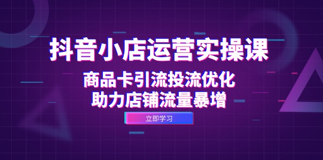 抖音小店运营实操课：商品卡引流投流优化，助力店铺流量暴增 - 技研社-技研社