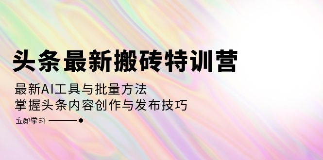 头条最新搬砖特训营:最新AI工具与批量方法,掌握头条内容创作与发布技巧 头条最新搬砖特训营:最新AI工具与批量方法,掌握头条内容创作与发布技巧