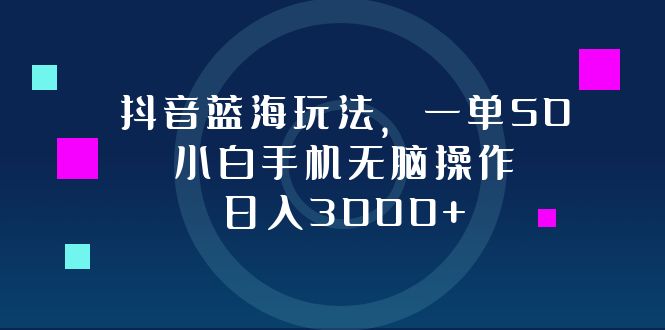 抖音蓝海玩法，一单50，小白手机无脑操作，日入3000+ - 技研社-技研社