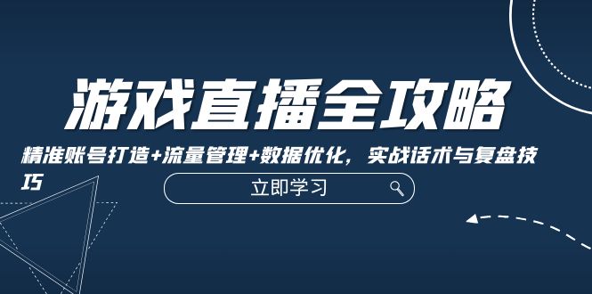 游戏直播全攻略：精准账号打造+流量管理+数据优化，实战话术与复盘技巧 - 技研社-技研社
