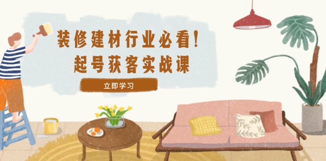 装修-建材行业必看!起号获客实战课:精准定位+爆款视频+高效运营 装修-建材行业必看!起号获客实战课:精准定位+爆款视频+高效运营