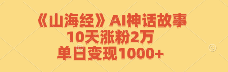 《山海经》AI神话故事,10天涨粉2万,单日变现1000+ - 技研社-技研社
