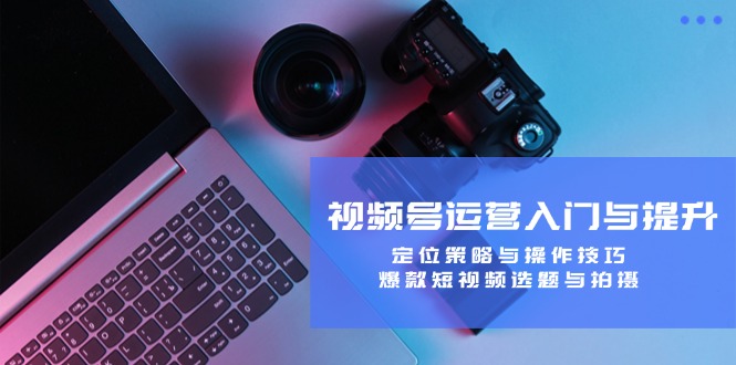 视频号运营入门与提升:定位策略与操作技巧,爆款短视频选题与拍摄 视频号运营入门与提升:定位策略与操作技巧,爆款短视频选题与拍摄