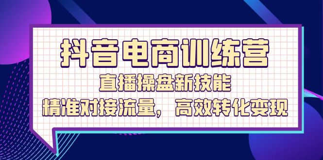 抖音电商训练营:直播操盘新技能,精准对接流量,高效转化变现 抖音电商训练营:直播操盘新技能,精准对接流量,高效转化变现