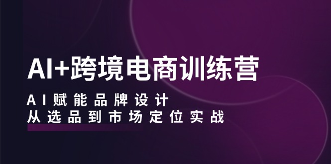 AI+跨境电商训练营：AI赋能品牌设计，从选品到市场定位实战 - 技研社-技研社