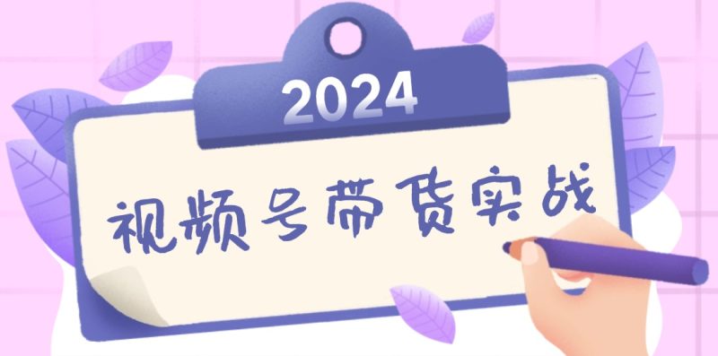 2024视频号最新带货实战课:无人直播/书单号卖货/个人IP口播,附资料素材-技研社