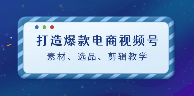 打造爆款电商视频号：素材、选品、剪辑教程（附工具） - 技研社-技研社