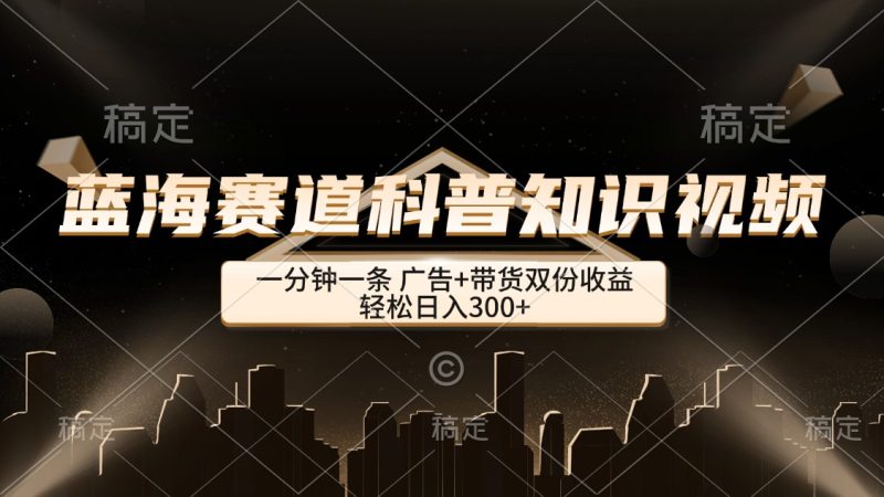 蓝海赛道科普知识类视频,一分钟一条, 广告+带货双份收益,轻松日入300+ - 技研社-技研社