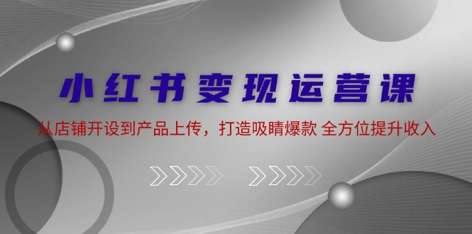 小红书变现运营课:从店铺开设到产品上传,打造吸睛爆款 全方位提升收入 小红书变现运营课:从店铺开设到产品上传,打造吸睛爆款 全方位提升收入