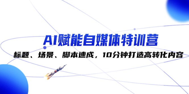 AI赋能自媒体特训营:标题、场景、脚本速成,10分钟打造高转化内容 AI赋能自媒体特训营:标题、场景、脚本速成,10分钟打造高转化内容
