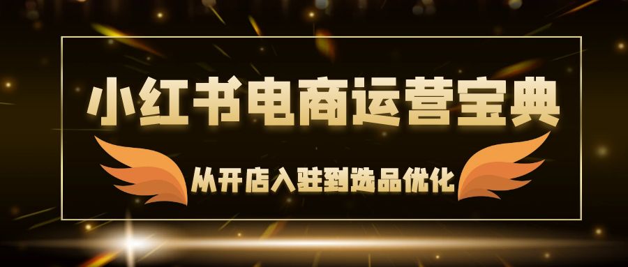 小红书电商运营宝典:从开店入驻到选品优化,一站式解决你的电商难题 小红书电商运营宝典:从开店入驻到选品优化,一站式解决你的电商难题