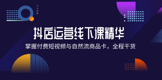 抖店进阶线下课精华:掌握付费短视频与自然流商品卡,全程干货! 抖店进阶线下课精华:掌握付费短视频与自然流商品卡,全程干货!