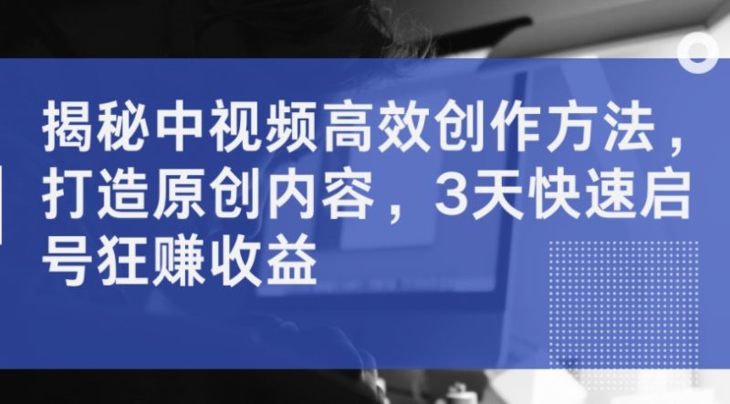 揭秘中视频高效创作方法，打造原创内容，3天快速启号狂赚收益 - 技研社-技研社