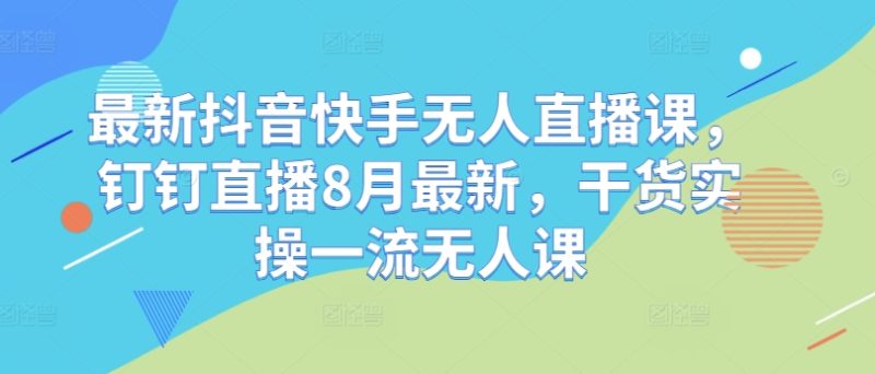 最新抖音快手无人直播课，钉钉直播8月最新，干货实操一流无人课 - 技研社-技研社