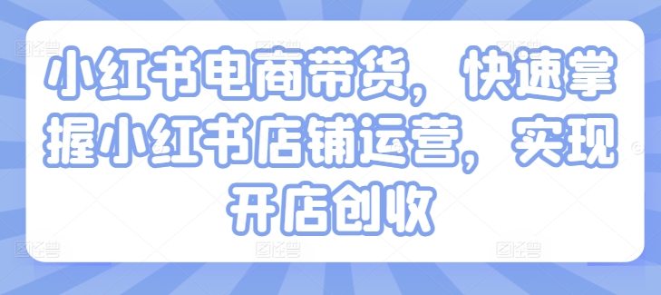 小红书电商带货，快速掌握小红书店铺运营，实现开店创收 - 技研社-技研社