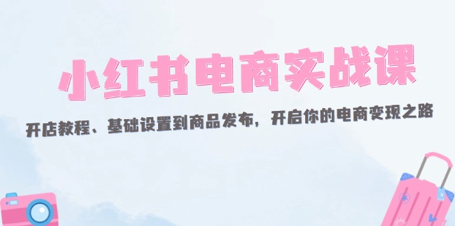 小红书电商实战课:开店教程、基础设置到商品发布,开启你的电商变现之路 小红书电商实战课:开店教程、基础设置到商品发布,开启你的电商变现之路