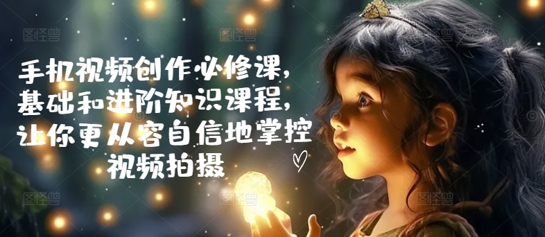 手机视频创作必修课:基础和进阶知识课程,让你更从容自信地掌控视频拍摄-技研社