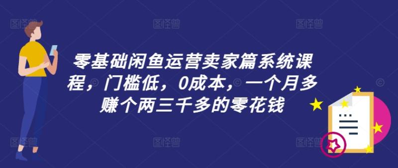 零基础闲鱼运营卖家篇系统课程，门槛低，0成本，一个月多赚个两三千多的零花钱 - 技研社-技研社