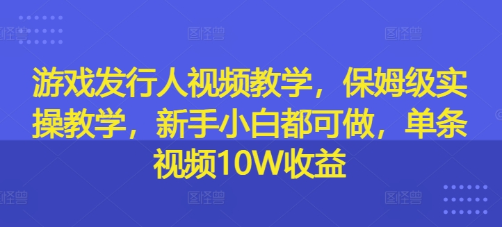 游戏发行人视频教学，保姆级实操教学，新手小白都可做，单条视频10W收益 - 技研社-技研社