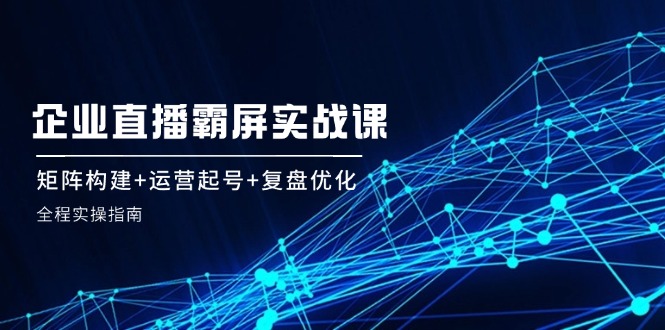 企 业 直 播 霸 屏实战课:矩阵构建+运营起号+复盘优化,全程实操指南 企 业 直 播 霸 屏实战课:矩阵构建+运营起号+复盘优化,全程实操指南