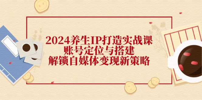 2024养生IP打造实战课:账号定位与搭建,解锁自媒体变现新策略 2024养生IP打造实战课:账号定位与搭建,解锁自媒体变现新策略