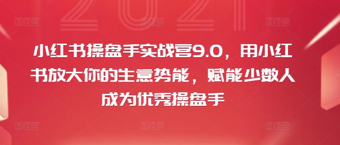 小红书操盘手实战营9.0，用小红书放大你的生意势能，赋能少数人成为优秀操盘手 - 技研社-技研社