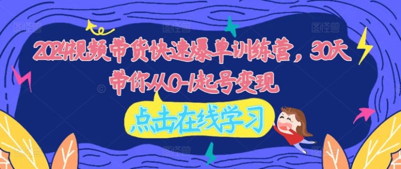 2024视频带货快速爆单训练营,30天带你从0-1起号变现 2024视频带货快速爆单训练营,30天带你从0-1起号变现