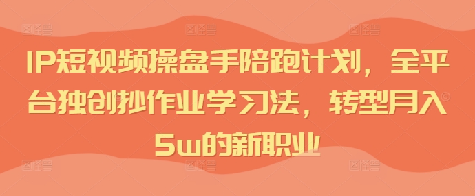 IP短视频操盘手陪跑计划,全平台独创抄作业学习法,转型月入5W的新职业 IP短视频操盘手陪跑计划,全平台独创抄作业学习法,转型月入5W的新职业