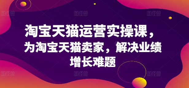 淘宝天猫运营实操课,为淘宝天猫卖家,解决业绩增长难题 淘宝天猫运营实操课,为淘宝天猫卖家,解决业绩增长难题